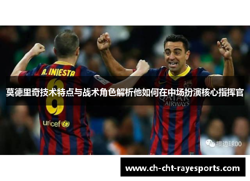 莫德里奇技术特点与战术角色解析他如何在中场扮演核心指挥官