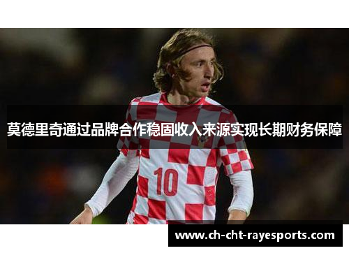 莫德里奇通过品牌合作稳固收入来源实现长期财务保障 莫德里奇通过品牌合作稳固收入来源实现长期财务保障