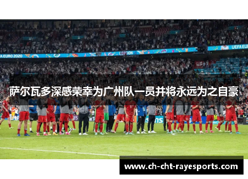 萨尔瓦多深感荣幸为广州队一员并将永远为之自豪 萨尔瓦多深感荣幸为广州队一员并将永远为之自豪