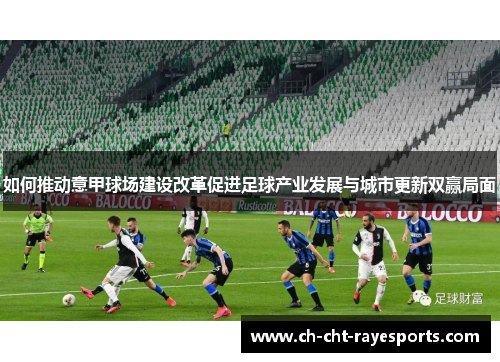 如何推动意甲球场建设改革促进足球产业发展与城市更新双赢局面 如何推动意甲球场建设改革促进足球产业发展与城市更新双赢局面