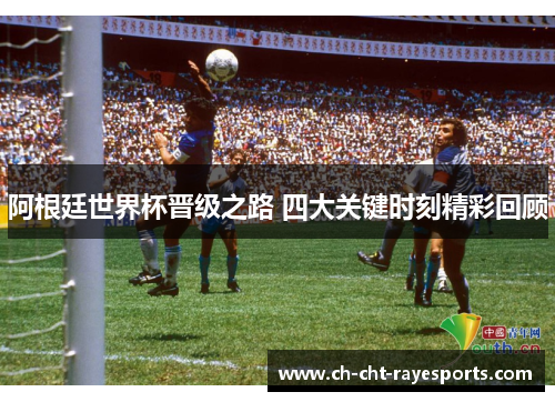 阿根廷世界杯晋级之路 四大关键时刻精彩回顾