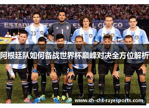 阿根廷队如何备战世界杯巅峰对决全方位解析
