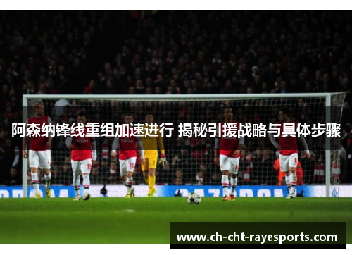 阿森纳锋线重组加速进行 揭秘引援战略与具体步骤