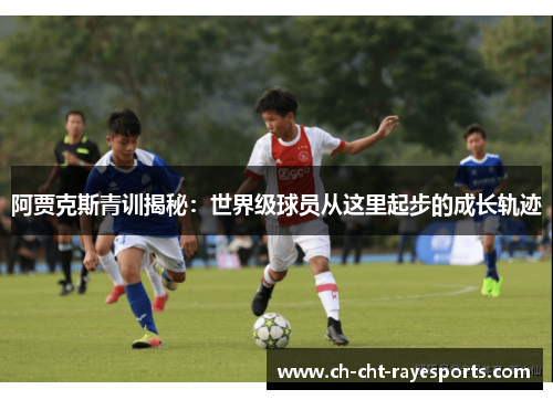 阿贾克斯青训揭秘:世界级球员从这里起步的成长轨迹 阿贾克斯青训揭秘:世界级球员从这里起步的成长轨迹