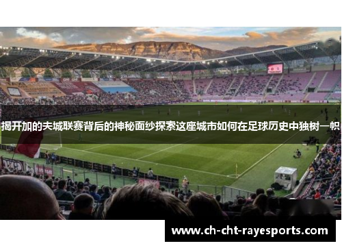 揭开加的夫城联赛背后的神秘面纱探索这座城市如何在足球历史中独树一帜