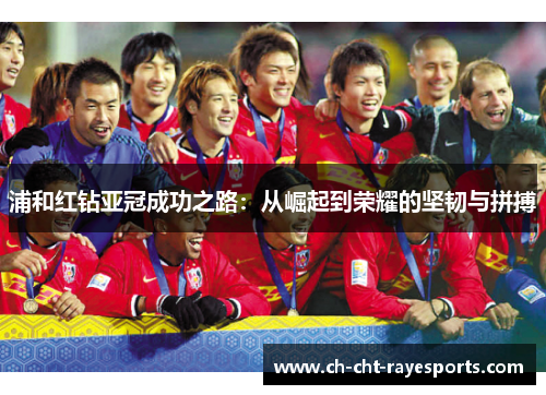 浦和红钻亚冠成功之路:从崛起到荣耀的坚韧与拼搏 浦和红钻亚冠成功之路:从崛起到荣耀的坚韧与拼搏