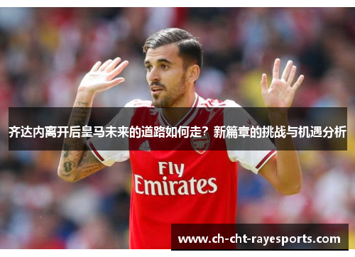 齐达内离开后皇马未来的道路如何走？新篇章的挑战与机遇分析