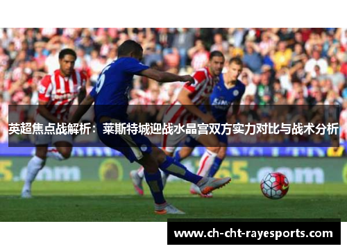 英超焦点战解析：莱斯特城迎战水晶宫双方实力对比与战术分析