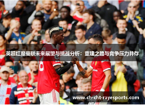 英超红魔曼联未来展望与挑战分析：重建之路与竞争压力并存