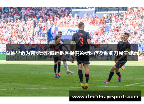 莫德里奇为克罗地亚偏远地区提供免费医疗资源助力民生健康 莫德里奇为克罗地亚偏远地区提供免费医疗资源助力民生健康