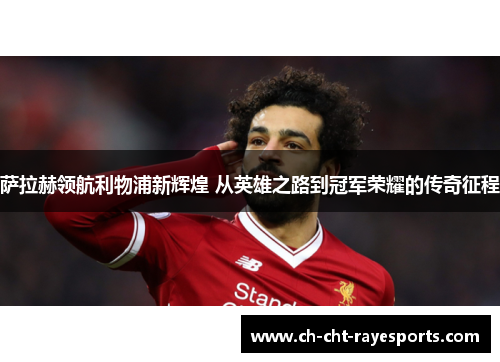 萨拉赫领航利物浦新辉煌 从英雄之路到冠军荣耀的传奇征程 萨拉赫领航利物浦新辉煌 从英雄之路到冠军荣耀的传奇征程