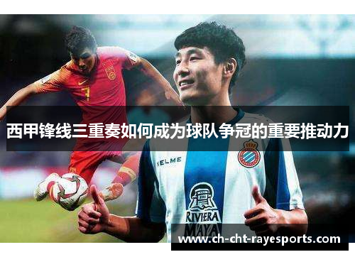 西甲锋线三重奏如何成为球队争冠的重要推动力