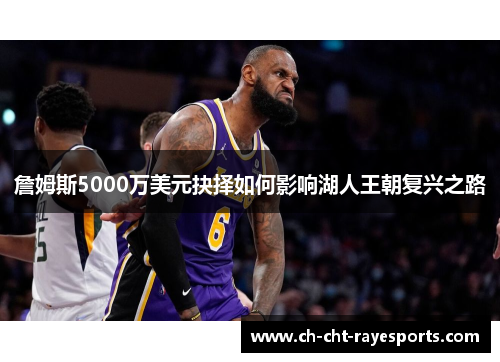 詹姆斯5000万美元抉择如何影响湖人王朝复兴之路