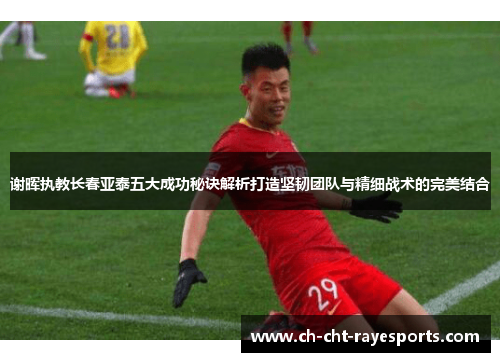 谢晖执教长春亚泰五大成功秘诀解析打造坚韧团队与精细战术的完美结合