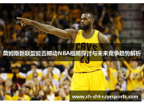 詹姆斯新联盟能否撼动NBA格局探讨与未来竞争趋势解析