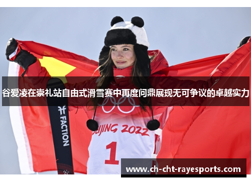谷爱凌在崇礼站自由式滑雪赛中再度问鼎展现无可争议的卓越实力