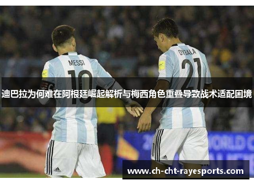 迪巴拉为何难在阿根廷崛起解析与梅西角色重叠导致战术适配困境