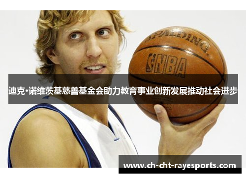 迪克·诺维茨基慈善基金会助力教育事业创新发展推动社会进步