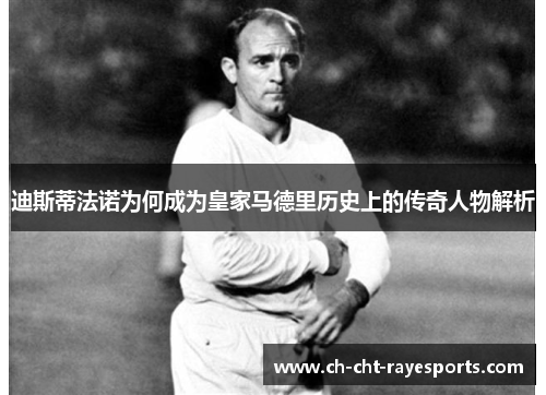 迪斯蒂法诺为何成为皇家马德里历史上的传奇人物解析