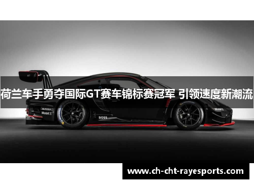 荷兰车手勇夺国际GT赛车锦标赛冠军 引领速度新潮流