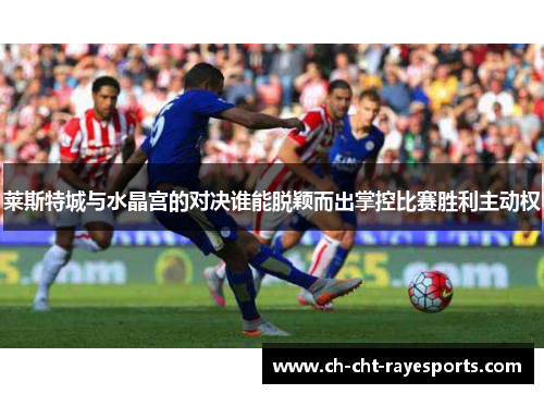 莱斯特城与水晶宫的对决谁能脱颖而出掌控比赛胜利主动权
