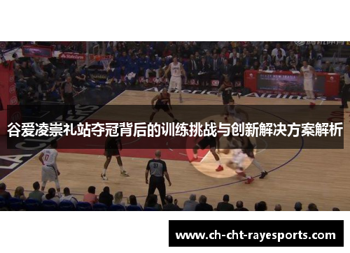 谷爱凌崇礼站夺冠背后的训练挑战与创新解决方案解析