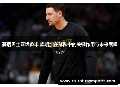 赛后勇士喜忧参半 库明加在球队中的关键作用与未来展望