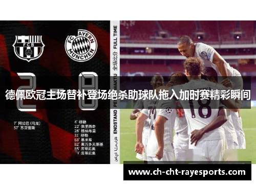 德佩欧冠主场替补登场绝杀助球队拖入加时赛精彩瞬间