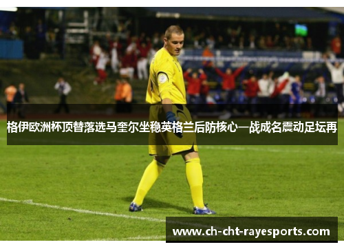 格伊欧洲杯顶替落选马奎尔坐稳英格兰后防核心一战成名震动足坛再