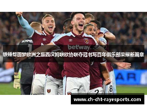 铁锤帮圆梦欧洲之巅西汉姆联欧协联夺冠书写百年俱乐部荣耀新篇章