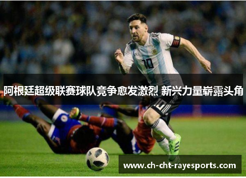 阿根廷超级联赛球队竞争愈发激烈 新兴力量崭露头角