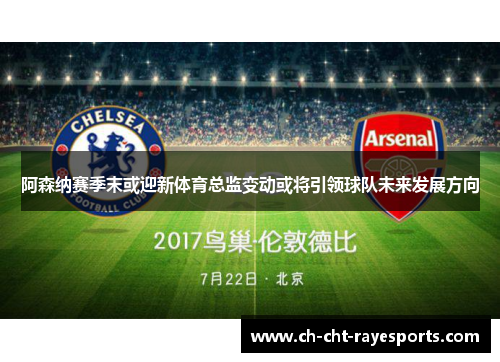 阿森纳赛季末或迎新体育总监变动或将引领球队未来发展方向