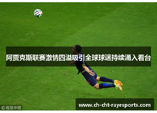 阿贾克斯联赛激情四溢吸引全球球迷持续涌入看台