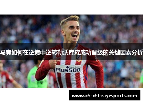 马竞如何在逆境中逆转勒沃库森成功晋级的关键因素分析