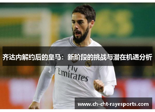 齐达内解约后的皇马：新阶段的挑战与潜在机遇分析