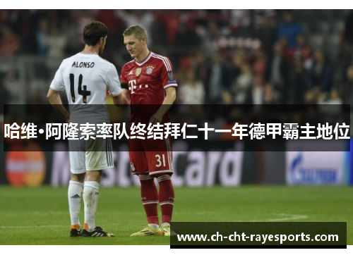 哈维·阿隆索率队终结拜仁十一年德甲霸主地位