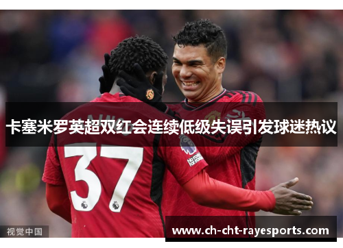 卡塞米罗英超双红会连续低级失误引发球迷热议 卡塞米罗英超双红会连续低级失误引发球迷热议